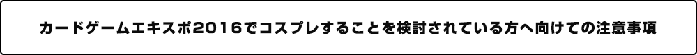 カードゲームエキスポ2016でコスプレすることを検討されている方へ向けての注意事項