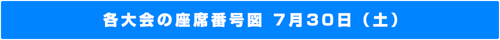 各大会の座席番号図 7月30日（土）