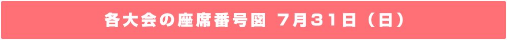 各大会の座席番号図 7月31日（日）