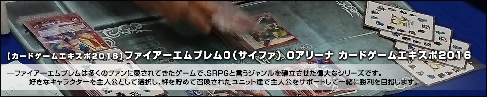 【カードゲームエキスポ2016】ファイアーエムブレム0（サイファ） 0アリーナ カードゲームエキスポ2016